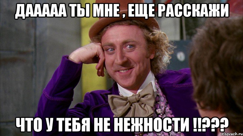 дааааа ты мне , еще расскажи что у тебя не нежности !!???, Мем Ну давай расскажи (Вилли Вонка)