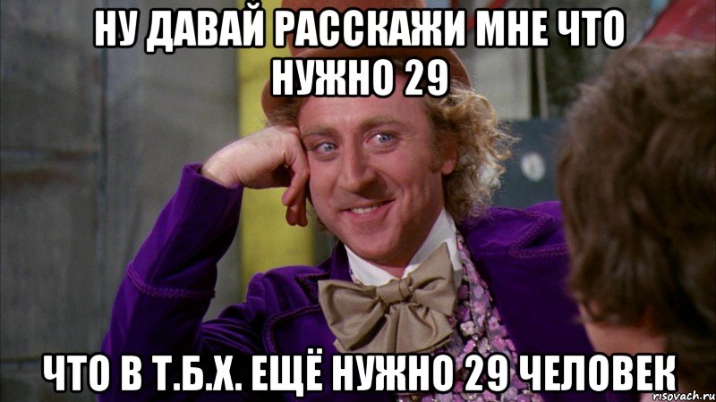 Ну давай расскажи МНЕ ЧТО НУЖНО 29 ЧТО В Т.Б.Х. ЕЩЁ НУЖНО 29 ЧЕЛОВЕК, Мем Ну давай расскажи (Вилли Вонка)