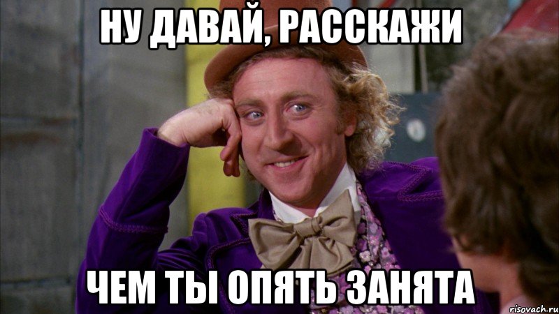 ну давай, расскажи чем ты опять занята, Мем Ну давай расскажи (Вилли Вонка)