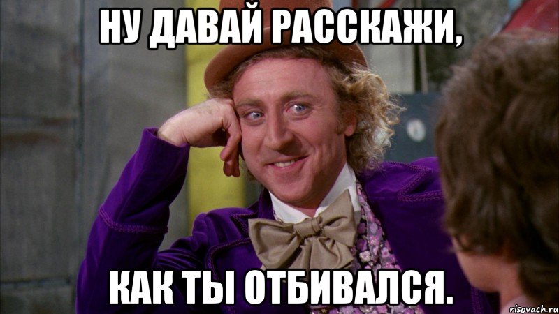 ну давай расскажи, как ты отбивался., Мем Ну давай расскажи (Вилли Вонка)