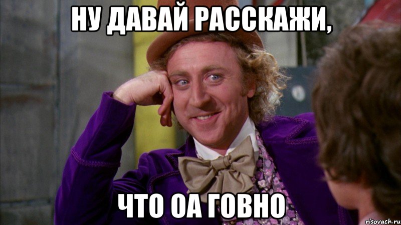 Ну давай расскажи, что ОА говно, Мем Ну давай расскажи (Вилли Вонка)