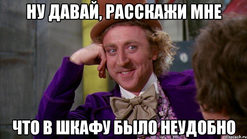 ну давай, расскажи мне что в шкафу было неудобно, Мем Ну давай расскажи (Вилли Вонка)