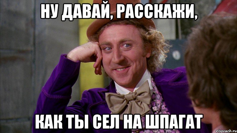 Ну давай, расскажи, как ты сел на шпагат, Мем Ну давай расскажи (Вилли Вонка)