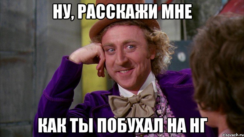 ну, расскажи мне как ты побухал на нг, Мем Ну давай расскажи (Вилли Вонка)