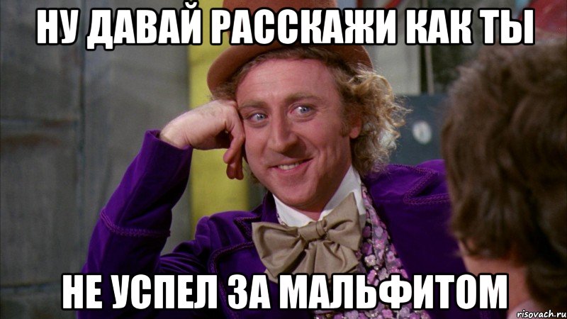 Ну давай расскажи как ты НЕ УСПЕЛ ЗА МАЛЬФИТОМ, Мем Ну давай расскажи (Вилли Вонка)