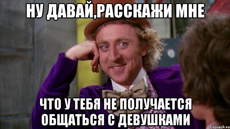 Ну давай,расскажи мне что у тебя не получается общаться с девушками, Мем Ну давай расскажи (Вилли Вонка)