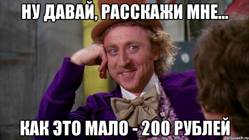 Ну давай, расскажи мне... как это мало - 200 рублей, Мем Ну давай расскажи (Вилли Вонка)