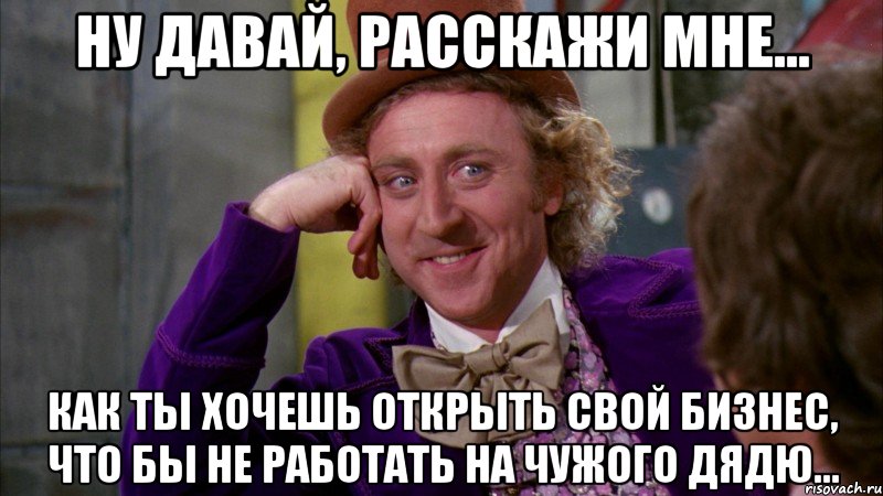 Ну давай, расскажи мне... как ты хочешь открыть свой бизнес, что бы не работать на чужого дядю..., Мем Ну давай расскажи (Вилли Вонка)