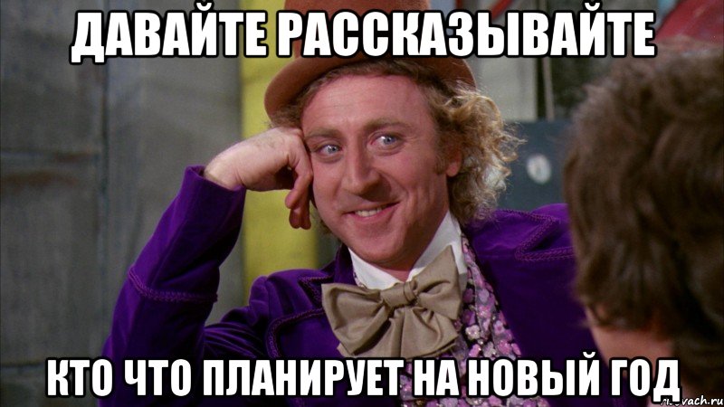 Давайте рассказывайте Кто что планирует на новый год, Мем Ну давай расскажи (Вилли Вонка)