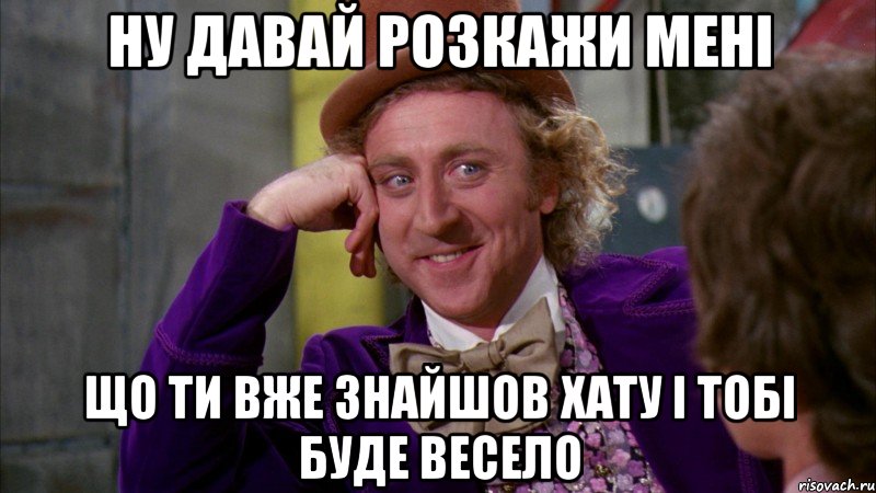 ну давай розкажи мені що ти вже знайшов хату і тобі буде весело, Мем Ну давай расскажи (Вилли Вонка)