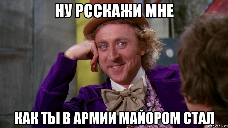 ну рсскажи мне как ты в армии майором стал, Мем Ну давай расскажи (Вилли Вонка)