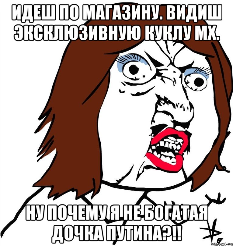 Идеш по магазину. Видиш эксклюзивную куклу МХ. Ну почему я не богатая дочка Путина?!!, Мем Ну почему (девушка)