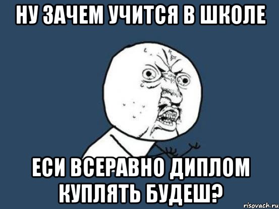 Ну зачем учится в школе Еси всеравно диплом куплять будеш?, Мем Ну почему