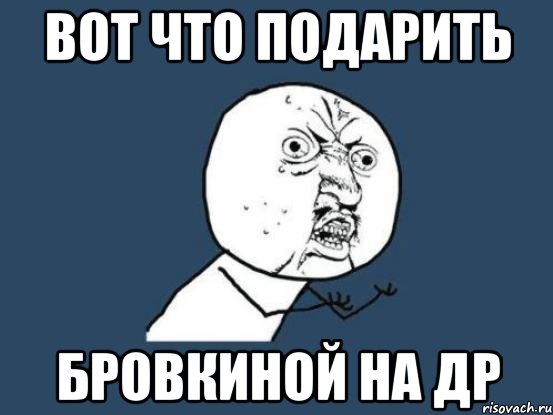 Вот что подарить Бровкиной на Др, Мем Ну почему