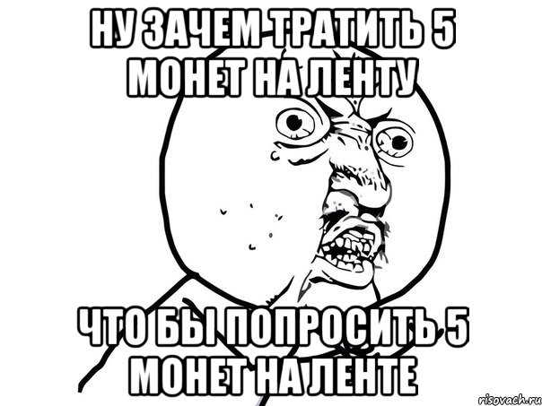 Ну зачем тратить 5 монет на ленту что бы попросить 5 монет на ленте, Мем Ну почему (белый фон)