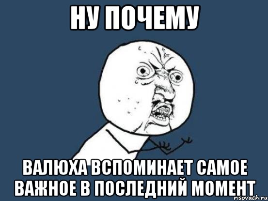 Ну почему Валюха вспоминает самое важное в последний момент, Мем Ну почему