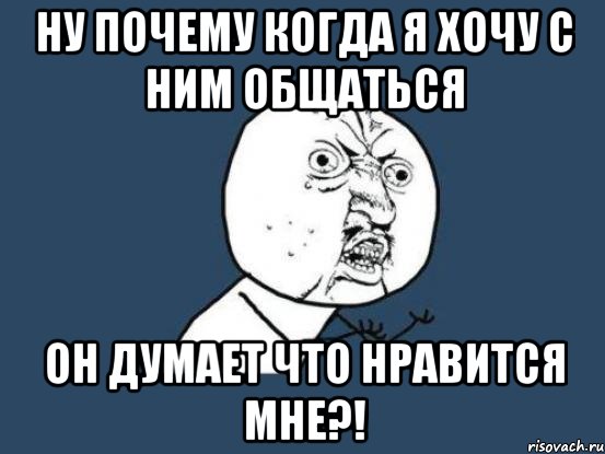 ну почему когда я хочу с ним общаться он думает что нравится мне?!, Мем Ну почему