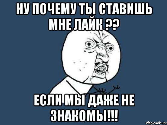 ну почему ты ставишь мне лайк ?? если мы даже не знакомы!!!, Мем Ну почему