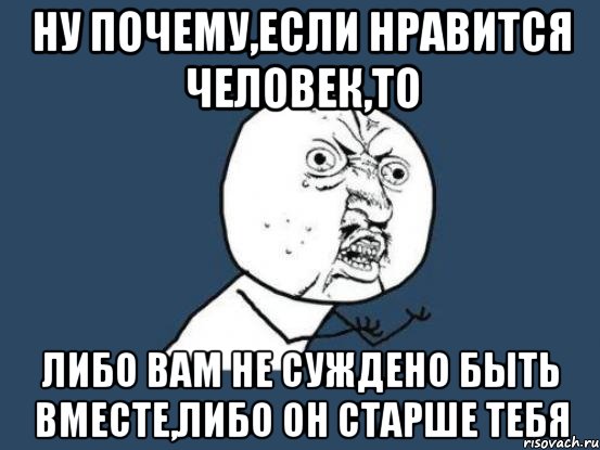 Ну почему,если нравится человек,то либо вам не суждено быть вместе,либо он старше тебя, Мем Ну почему