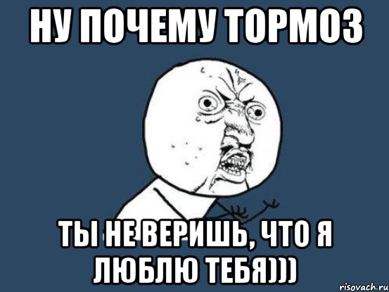 Ну почему тормоз Ты не веришь, что Я Люблю тебя))), Мем Ну почему