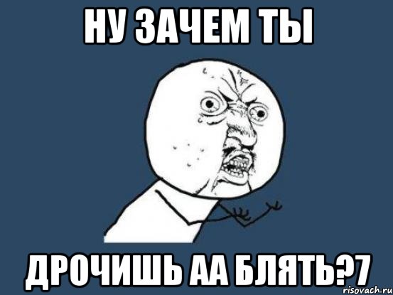 ну зачем ты дрочишь аа блять?7, Мем Ну почему