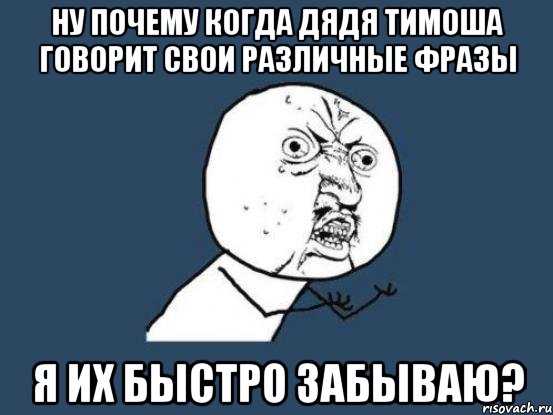 Ну почему когда дядя тимоша говорит свои различные фразы я их быстро забываю?, Мем Ну почему