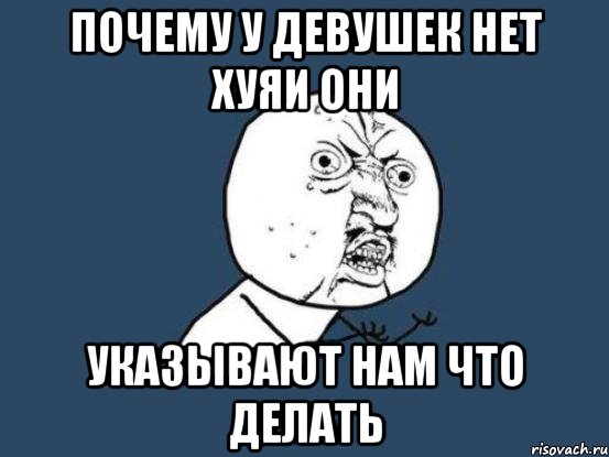 Почему у девушек нет хуяи они указывают нам что делать, Мем Ну почему