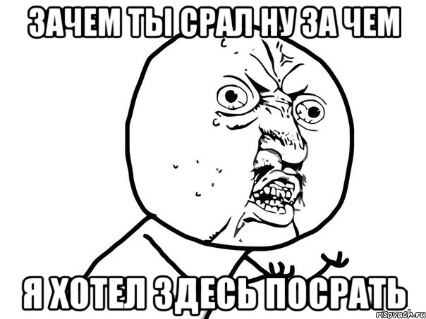 зачем ты срал ну за чем я хотел здесь посрать, Мем Ну почему (белый фон)