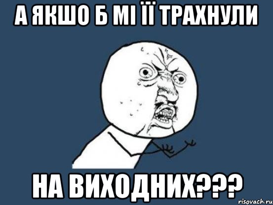 А якшо б мі її трахнули на виходних???, Мем Ну почему