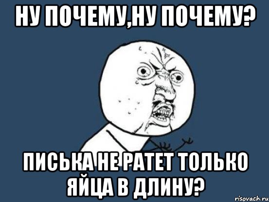 Ну почему,ну почему? Писька не ратет только яйца в длину?, Мем Ну почему