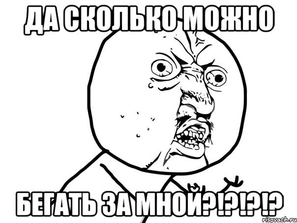 ДА СКОЛЬКО МОЖНО БЕГАТЬ ЗА МНОЙ?!?!?!?, Мем Ну почему (белый фон)