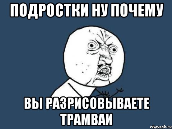 Подростки ну почему вы разрисовываете трамваи, Мем Ну почему