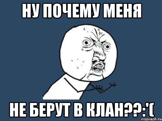 НУ ПОЧЕМУ МЕНЯ НЕ БЕРУТ В КЛАН??:'(, Мем Ну почему