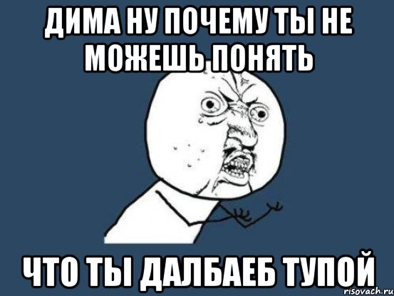 дима ну почему ты не можешь понять что ты далбаеб тупой, Мем Ну почему