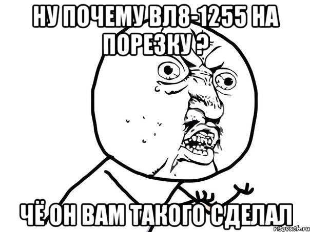 Ну почему ВЛ8-1255 на порезку ? чё он вам такого сделал, Мем Ну почему (белый фон)