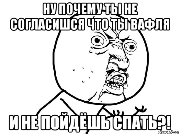 Ну почему ты не согласишся что ты вафля и не пойдёшь спать?!, Мем Ну почему (белый фон)