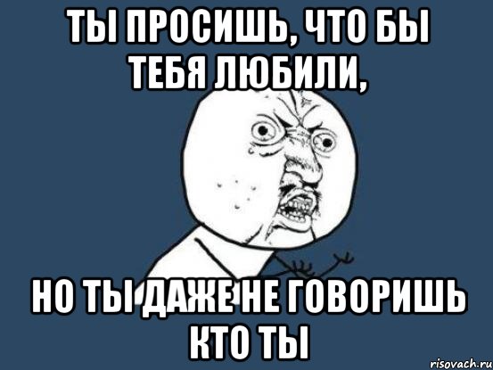 ты просишь, что бы тебя любили, но ты даже не говоришь кто ты, Мем Ну почему