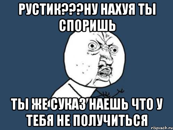 Рустик???НУ НАХУЯ ТЫ СПОРИШЬ ТЫ ЖЕ СУКАЗ НАЕШЬ ЧТО У ТЕБЯ НЕ ПОЛУЧИТЬСЯ, Мем Ну почему