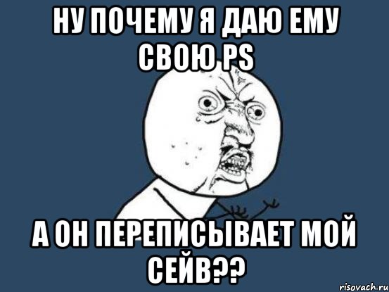 ну почему я даю ему свою PS а он переписывает мой сейв??, Мем Ну почему