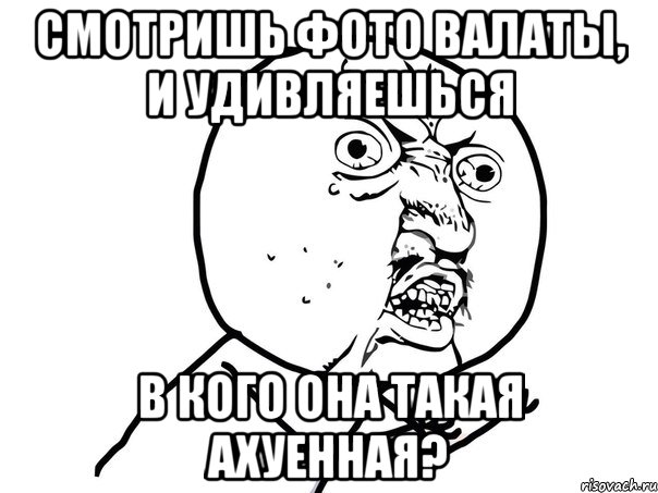 Смотришь фото Валаты, и удивляешься в кого она такая ахуенная?, Мем Ну почему (белый фон)