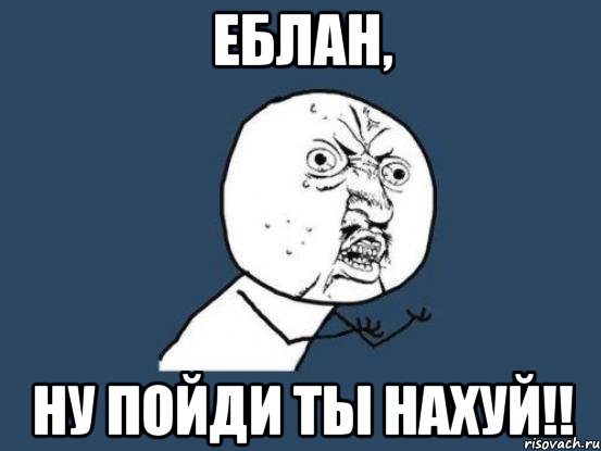 еблан, ну пойди ты нахуй!!, Мем Ну почему