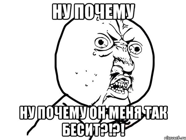 Ну почему Ну почему он меня так бесит?!?!, Мем Ну почему (белый фон)