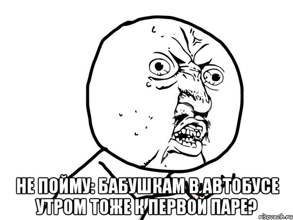  Не пойму: Бабушкам в автобусе утром ТОЖЕ К ПЕРВОЙ ПАРЕ?, Мем Ну почему (белый фон)