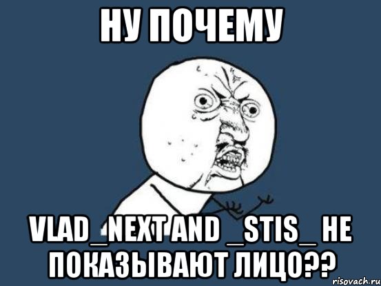 Ну почему Vlad_next and _Stis_ не показывают лицо??, Мем Ну почему