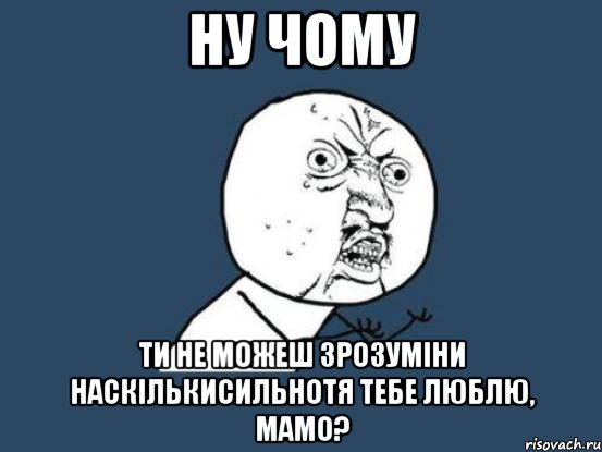 Ну чому ти не можеш зрозуміни наскількисильнотя тебе люблю, мамо?, Мем Ну почему