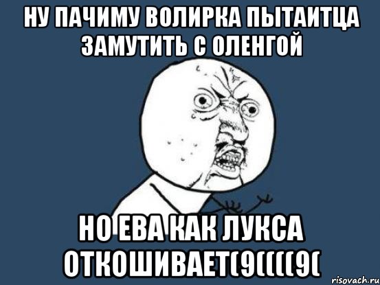 НУ ПАЧИМУ ВОЛИРКА ПЫТАИТЦА ЗАМУТИТЬ С ОЛЕНГОЙ НО ЕВА КАК ЛУКСА ОТКОШИВАЕТ(9((((9(, Мем Ну почему