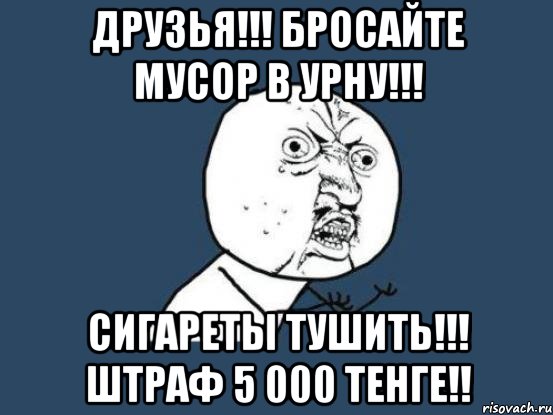 Друзья!!! Бросайте мусор в урну!!! Сигареты тушить!!! Штраф 5 000 тенге!!, Мем Ну почему