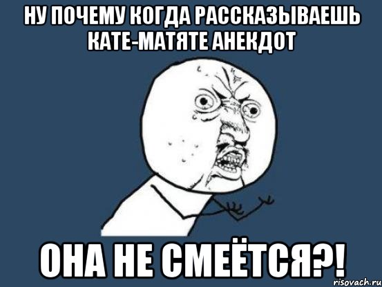 Ну почему когда рассказываешь Кате-матяте анекдот она не смеётся?!, Мем Ну почему