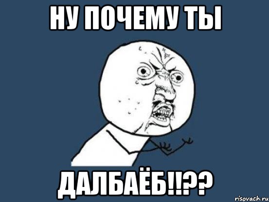 ну почему ты ДАЛБАЁБ!!??, Мем Ну почему