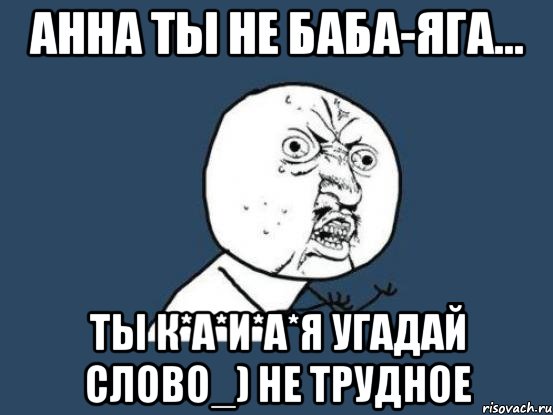 Анна ты не Баба-Яга... Ты к*а*и*а*я угадай слово_) Не трудное, Мем Ну почему